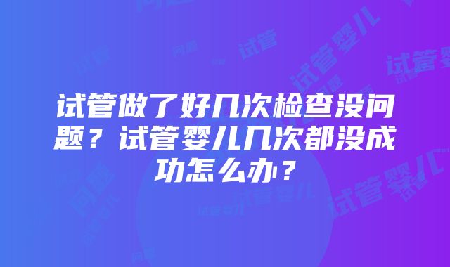 试管做了好几次检查没问题？试管婴儿几次都没成功怎么办？