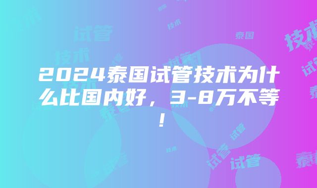 2024泰国试管技术为什么比国内好，3-8万不等！