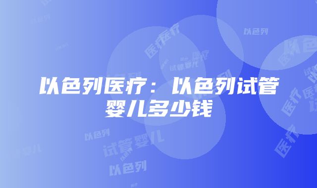 以色列医疗：以色列试管婴儿多少钱