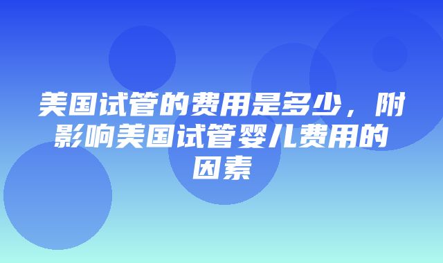 美国试管的费用是多少，附影响美国试管婴儿费用的因素