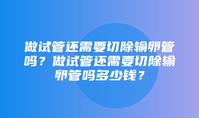 做试管还需要切除输卵管吗？做试管还需要切除输卵管吗多少钱？