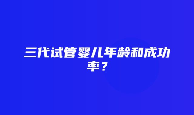 三代试管婴儿年龄和成功率？