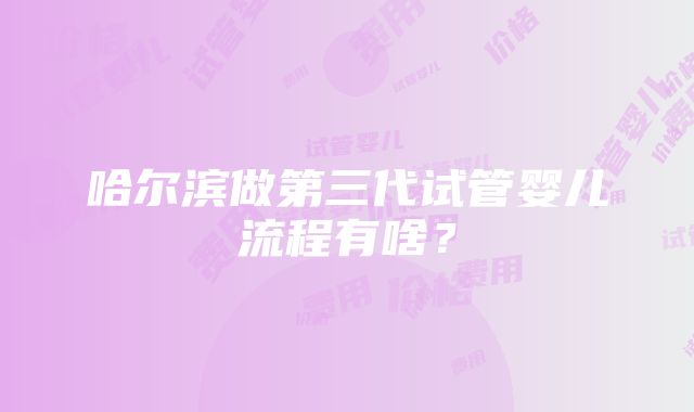 哈尔滨做第三代试管婴儿流程有啥？