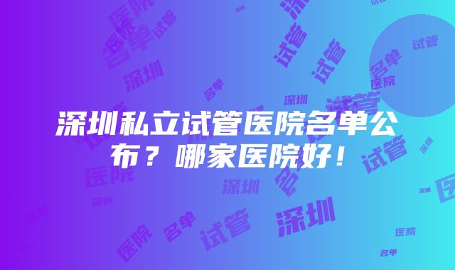 深圳私立试管医院名单公布？哪家医院好！