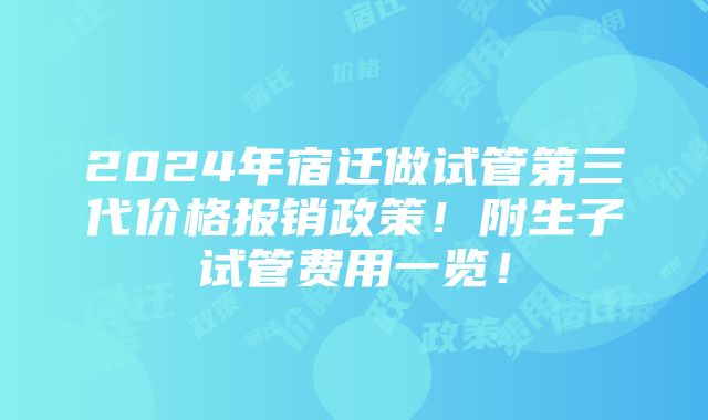 2024年宿迁做试管第三代价格报销政策！附生子试管费用一览！