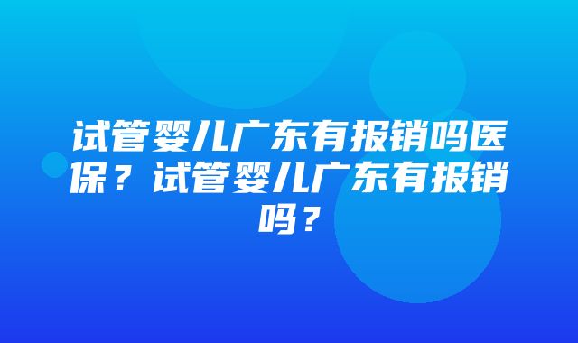 试管婴儿广东有报销吗医保？试管婴儿广东有报销吗？