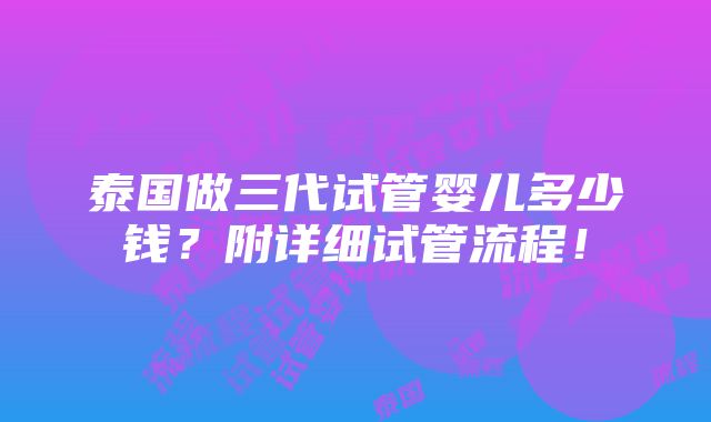 泰国做三代试管婴儿多少钱？附详细试管流程！