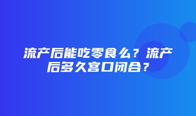 流产后能吃零食么？流产后多久宫口闭合？