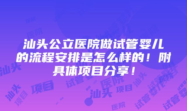 汕头公立医院做试管婴儿的流程安排是怎么样的！附具体项目分享！