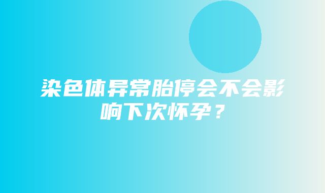 染色体异常胎停会不会影响下次怀孕？