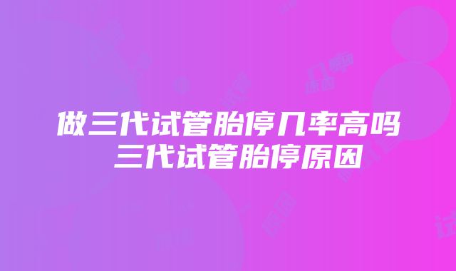 做三代试管胎停几率高吗 三代试管胎停原因