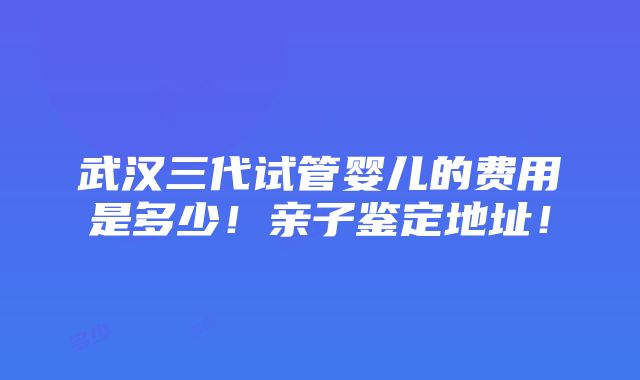 武汉三代试管婴儿的费用是多少！亲子鉴定地址！