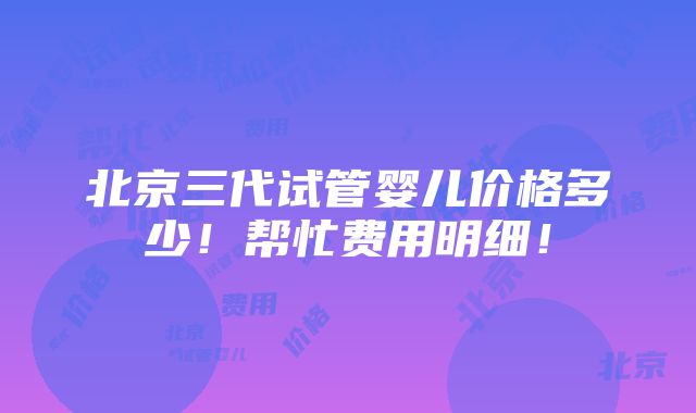 北京三代试管婴儿价格多少！帮忙费用明细！