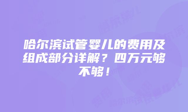 哈尔滨试管婴儿的费用及组成部分详解？四万元够不够！