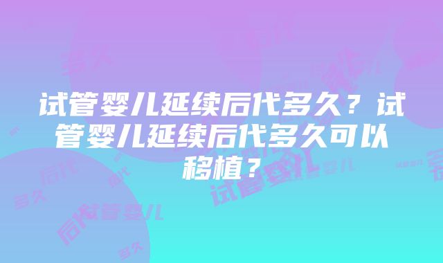 试管婴儿延续后代多久？试管婴儿延续后代多久可以移植？