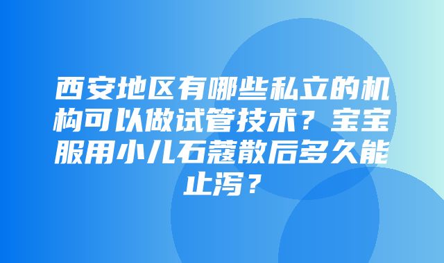 西安地区有哪些私立的机构可以做试管技术？宝宝服用小儿石蔻散后多久能止泻？