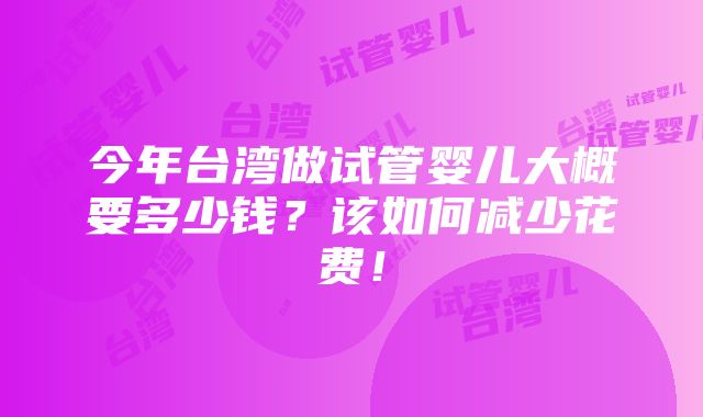 今年台湾做试管婴儿大概要多少钱？该如何减少花费！