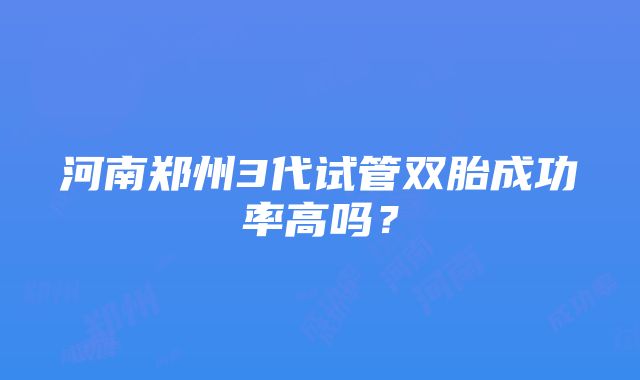 河南郑州3代试管双胎成功率高吗？