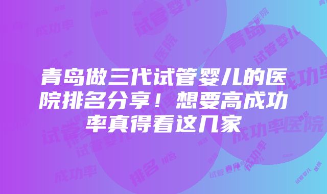 青岛做三代试管婴儿的医院排名分享！想要高成功率真得看这几家