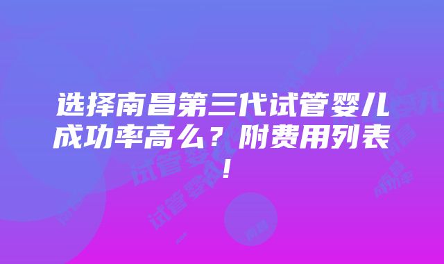 选择南昌第三代试管婴儿成功率高么？附费用列表！