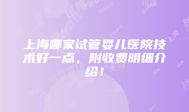 上海哪家试管婴儿医院技术好一点，附收费明细介绍！