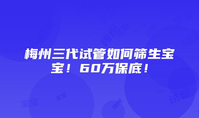 梅州三代试管如何筛生宝宝！60万保底！