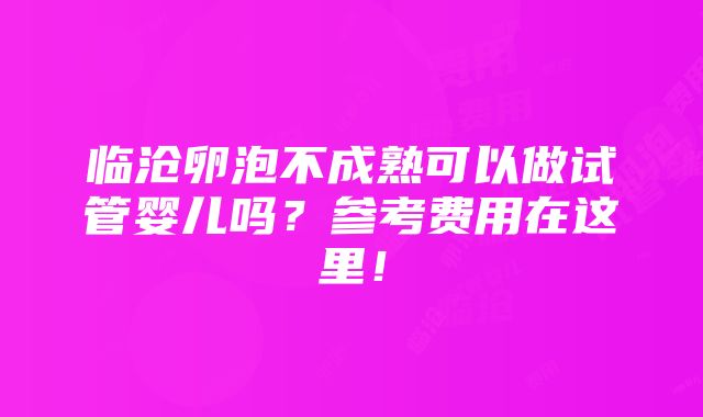 临沧卵泡不成熟可以做试管婴儿吗？参考费用在这里！