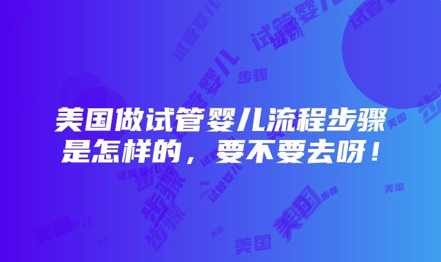 美国做试管婴儿流程步骤是怎样的，要不要去呀！