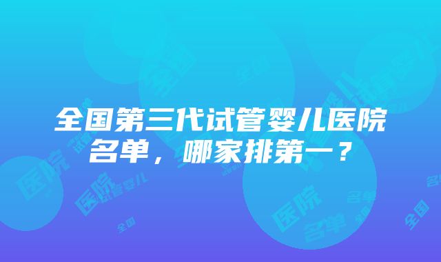 全国第三代试管婴儿医院名单，哪家排第一？