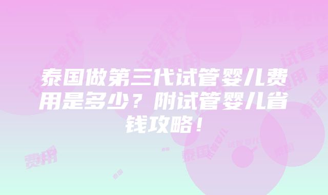 泰国做第三代试管婴儿费用是多少？附试管婴儿省钱攻略！