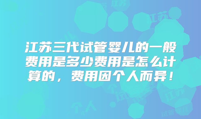 江苏三代试管婴儿的一般费用是多少费用是怎么计算的，费用因个人而异！