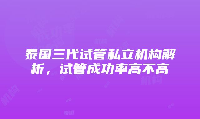 泰国三代试管私立机构解析，试管成功率高不高