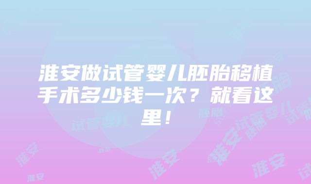 淮安做试管婴儿胚胎移植手术多少钱一次？就看这里！