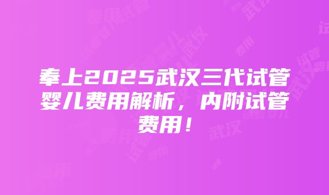 奉上2025武汉三代试管婴儿费用解析，内附试管费用！