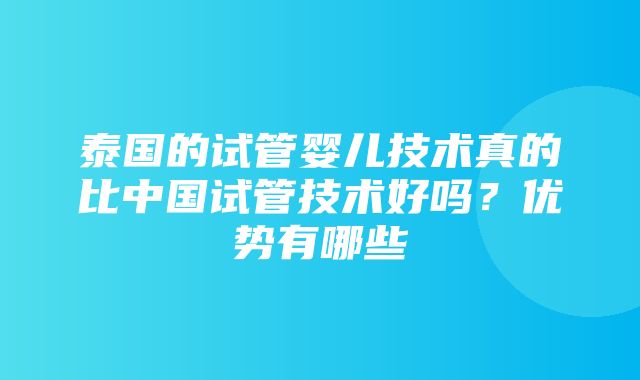 泰国的试管婴儿技术真的比中国试管技术好吗？优势有哪些