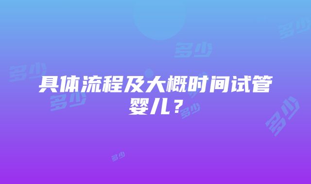 具体流程及大概时间试管婴儿？