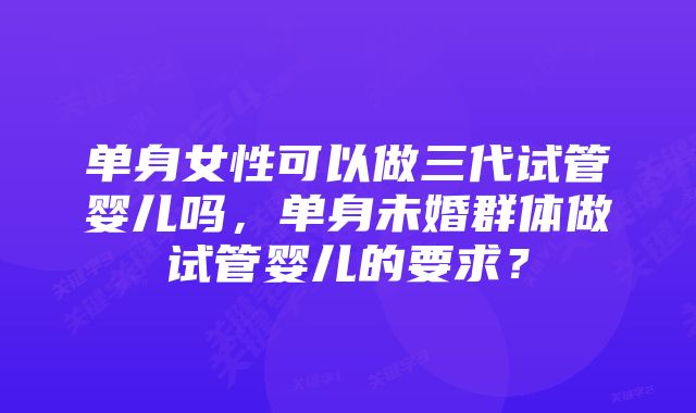 单身女性可以做三代试管婴儿吗，单身未婚群体做试管婴儿的要求？