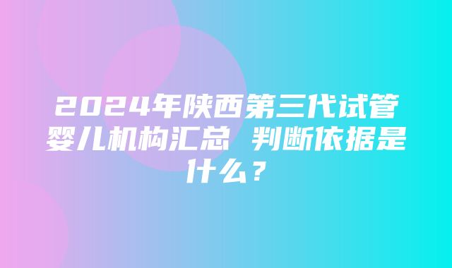 2024年陕西第三代试管婴儿机构汇总 判断依据是什么？