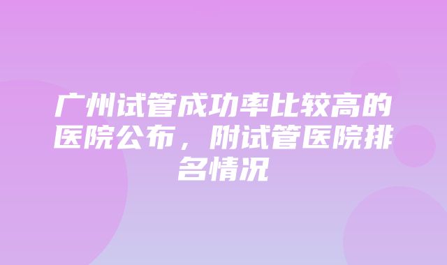 广州试管成功率比较高的医院公布，附试管医院排名情况