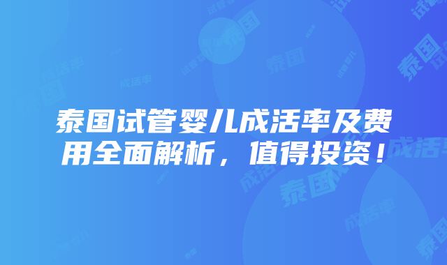 泰国试管婴儿成活率及费用全面解析，值得投资！