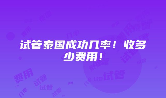 试管泰国成功几率！收多少费用！