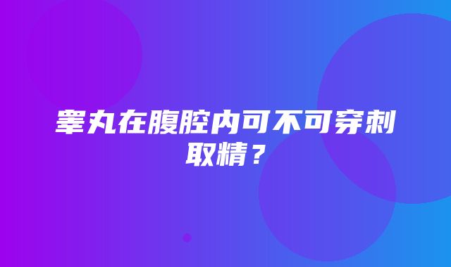 睾丸在腹腔内可不可穿刺取精？