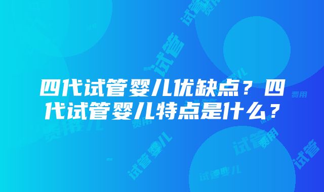 四代试管婴儿优缺点？四代试管婴儿特点是什么？