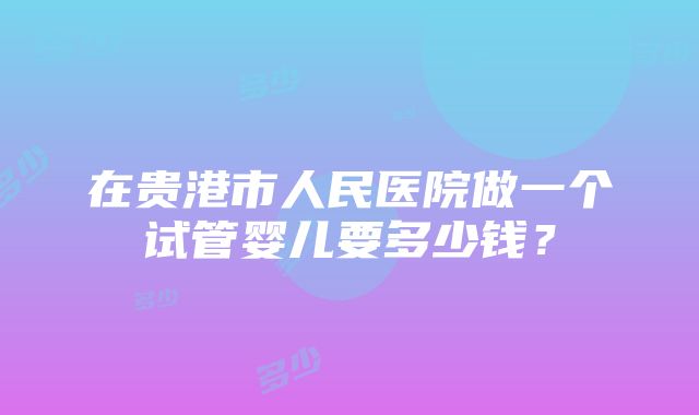 在贵港市人民医院做一个试管婴儿要多少钱？