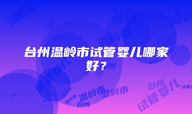 台州温岭市试管婴儿哪家好？