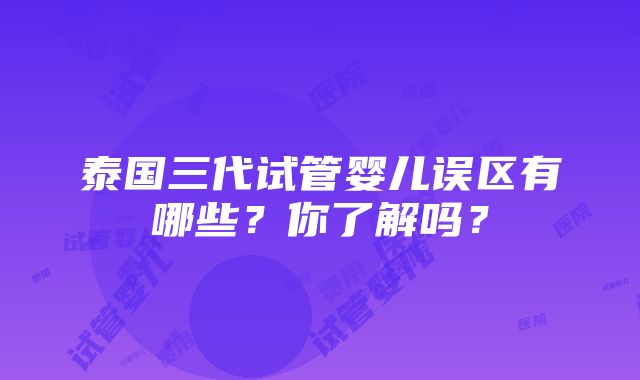 泰国三代试管婴儿误区有哪些？你了解吗？