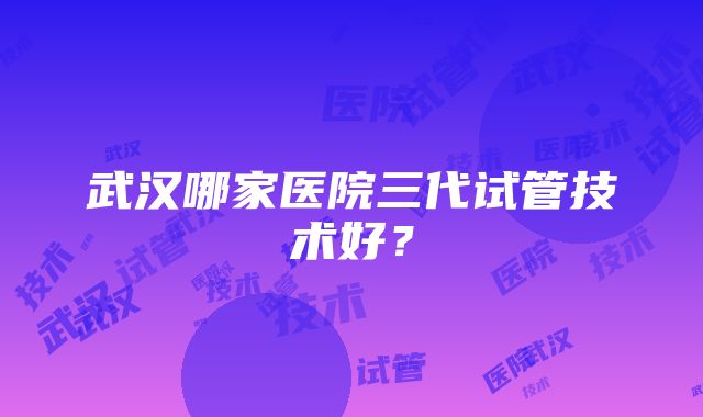 武汉哪家医院三代试管技术好？