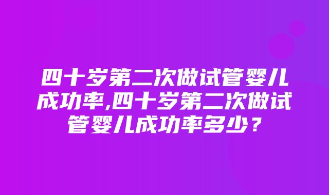 四十岁第二次做试管婴儿成功率,四十岁第二次做试管婴儿成功率多少？