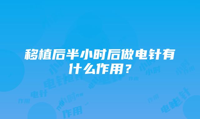 移植后半小时后做电针有什么作用？