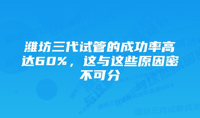 潍坊三代试管的成功率高达60%，这与这些原因密不可分